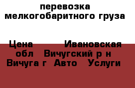 перевозка мелкогобаритного груза › Цена ­ 200 - Ивановская обл., Вичугский р-н, Вичуга г. Авто » Услуги   . Ивановская обл.